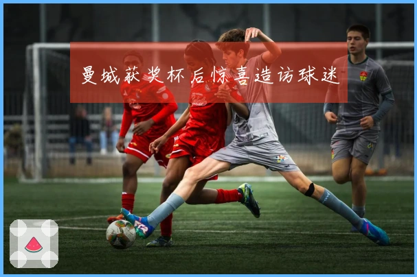 曼城获奖杯后惊喜造访球迷