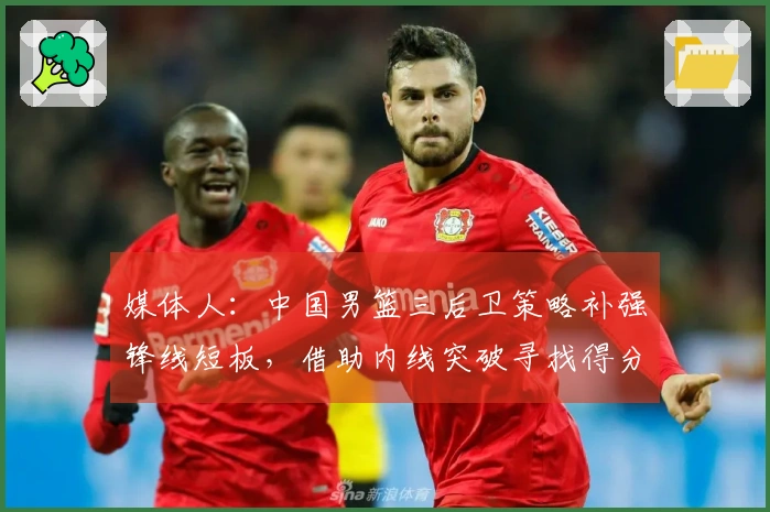 媒体人：中国男篮三后卫策略补强锋线短板，借助内线突破寻找得分解决方案