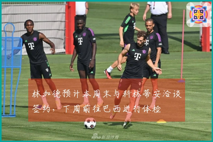 林加德预计本周末与科林蒂安洽谈签约，下周前往巴西进行体检