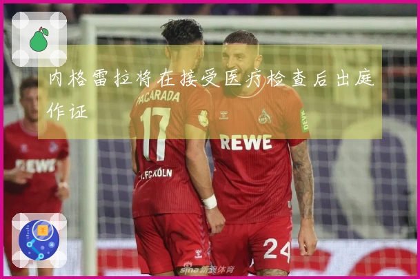 内格雷拉将在接受医疗检查后出庭作证