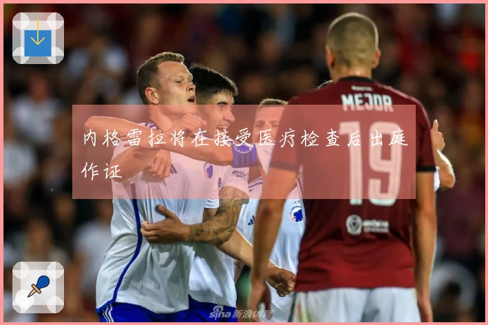 内格雷拉将在接受医疗检查后出庭作证