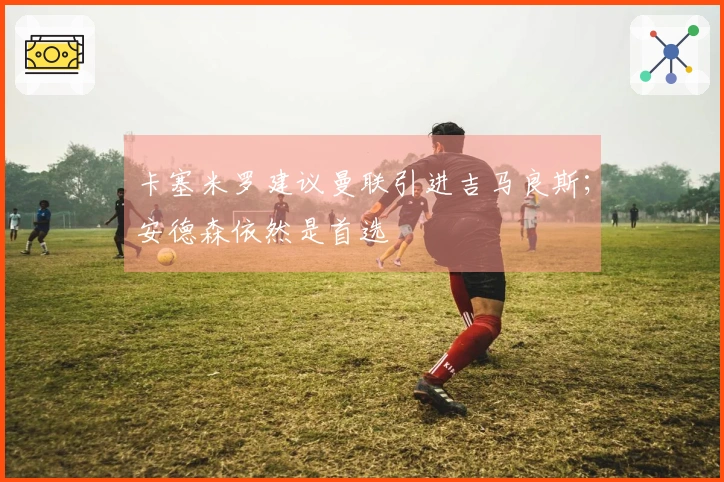 卡塞米罗建议曼联引进吉马良斯；安德森依然是首选