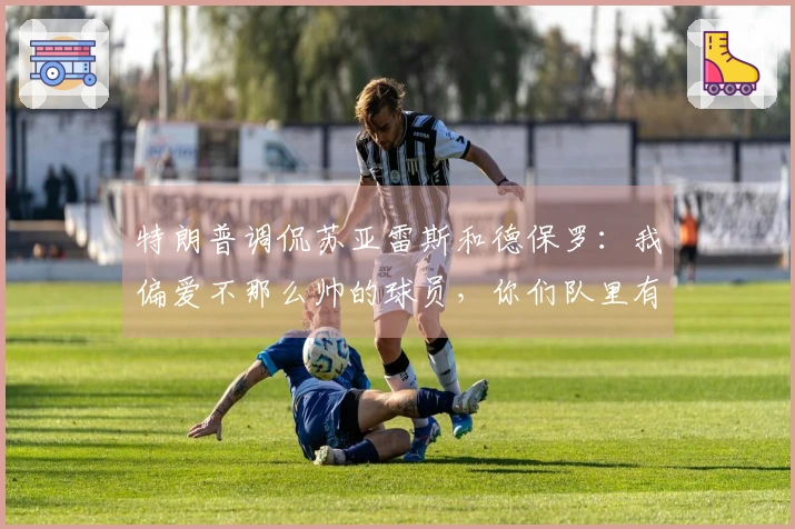 特朗普调侃苏亚雷斯和德保罗：我偏爱不那么帅的球员，你们队里有这样的吗？