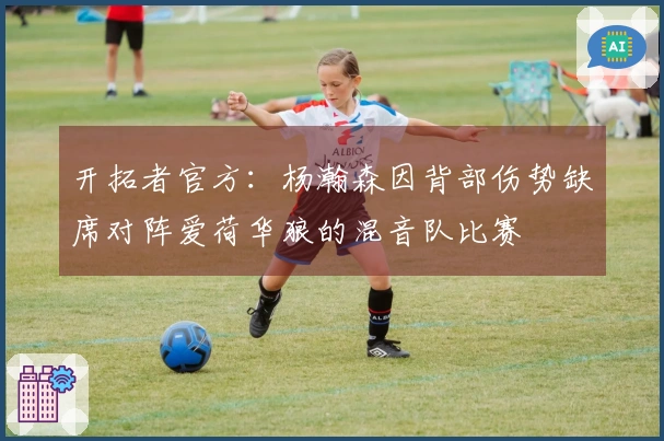 开拓者官方：杨瀚森因背部伤势缺席对阵爱荷华狼的混音队比赛