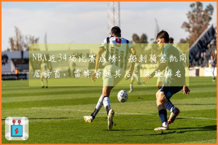 NBA近34场比赛成绩：船刺骑塞凯同居榜首，雷蜂紧随其后，火狼排名第三