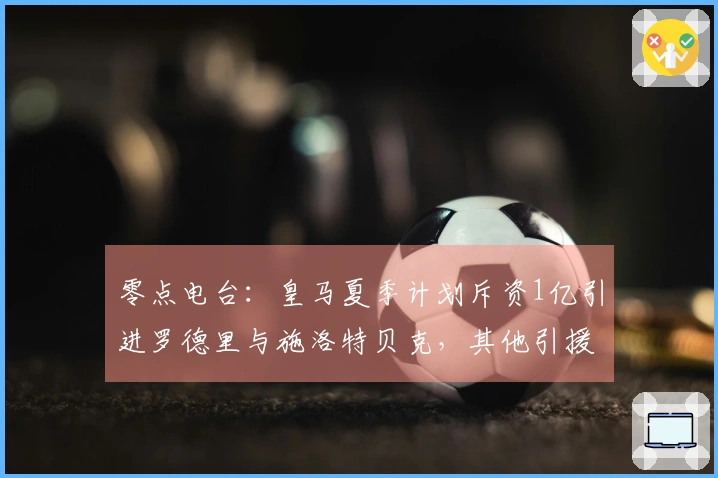 零点电台：皇马夏季计划斥资1亿引进罗德里与施洛特贝克，其他引援悬而未决