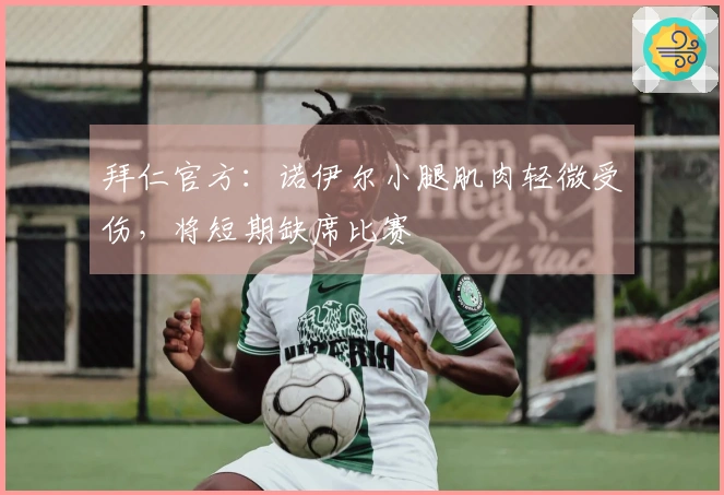 拜仁官方：诺伊尔小腿肌肉轻微受伤，将短期缺席比赛