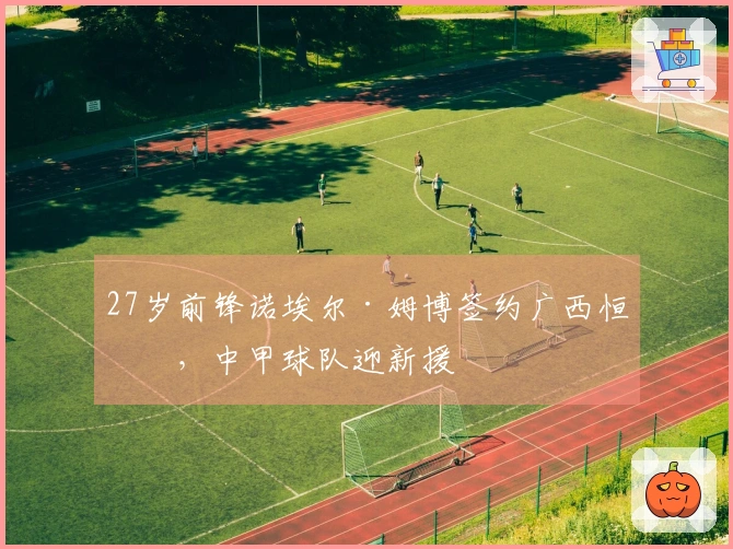 27岁前锋诺埃尔·姆博签约广西恒宸，中甲球队迎新援