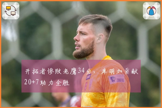 开拓者惨败老鹰34分，库明加贡献20+7助力全胜