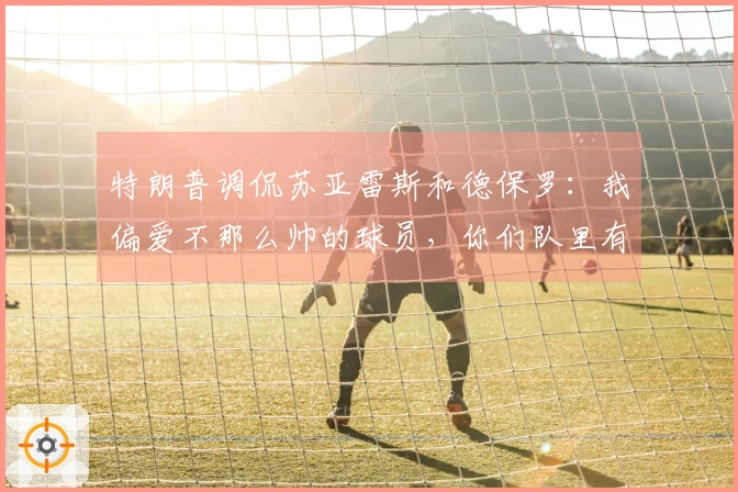 特朗普调侃苏亚雷斯和德保罗：我偏爱不那么帅的球员，你们队里有这样的吗？