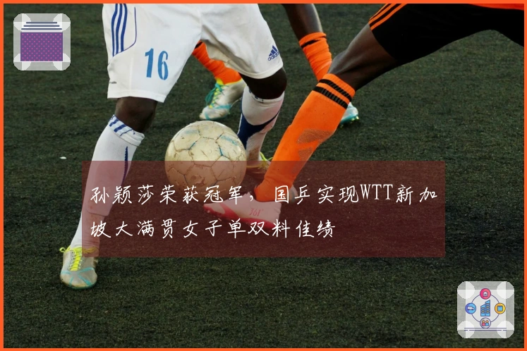 孙颖莎荣获冠军，国乒实现WTT新加坡大满贯女子单双料佳绩