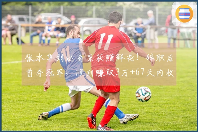 张水华到达南京获赠鲜花！辞职后首夺冠军，顺利赚取3万+67天内收入16.6万