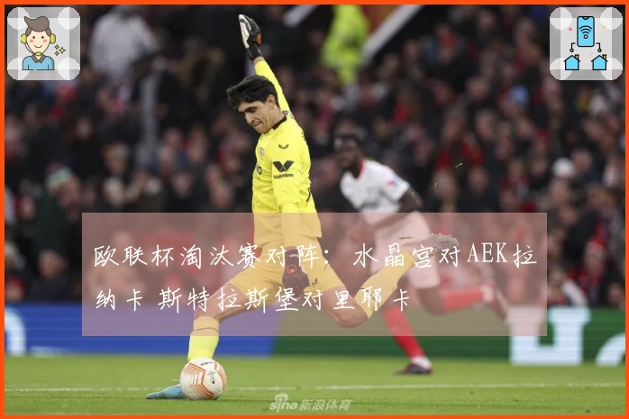 欧联杯淘汰赛对阵：水晶宫对AEK拉纳卡 斯特拉斯堡对里耶卡