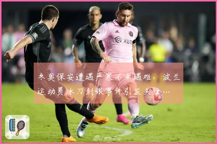 冬奥保安遭遇严寒不幸遇难，波兰运动员冰刀刺眼事件引发关注…
