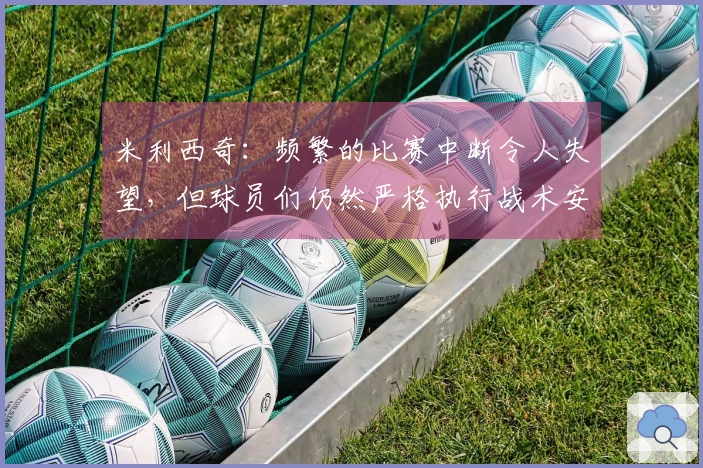 米利西奇：频繁的比赛中断令人失望，但球员们仍然严格执行战术安排