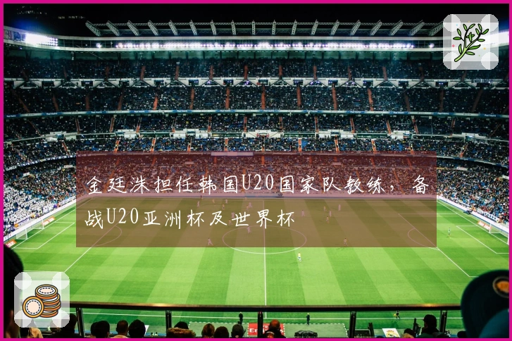 金廷洙担任韩国U20国家队教练，备战U20亚洲杯及世界杯