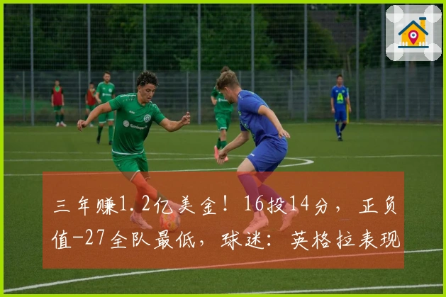 三年赚1.2亿美金！16投14分，正负值-27全队最低，球迷：英格拉表现不佳