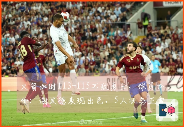 火箭加时113-115不敌勇士，球员评价：谢泼德表现出色，5人状态正常，2人表现低迷