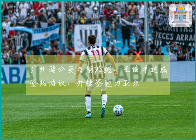 广州蒲公英与胡延彪、王俊洋达成签约协议，并续签迪力亚尔