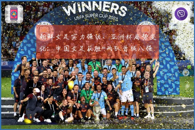 朝鲜女足实力强劲，亚洲杯局势变化：中国女足获胜=两队晋级八强
