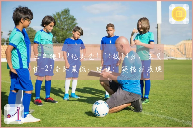 三年赚1.2亿美金！16投14分，正负值-27全队最低，球迷：英格拉表现不佳