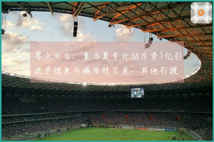 零点电台：皇马夏季计划斥资1亿引进罗德里与施洛特贝克，其他引援悬而未决
