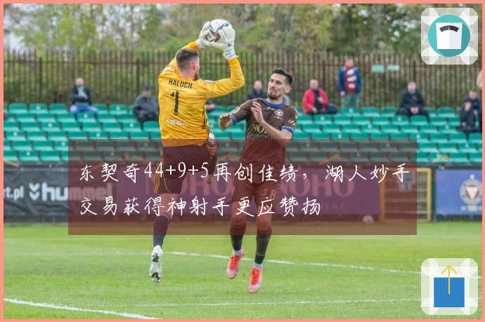 东契奇44+9+5再创佳绩，湖人妙手交易获得神射手更应赞扬