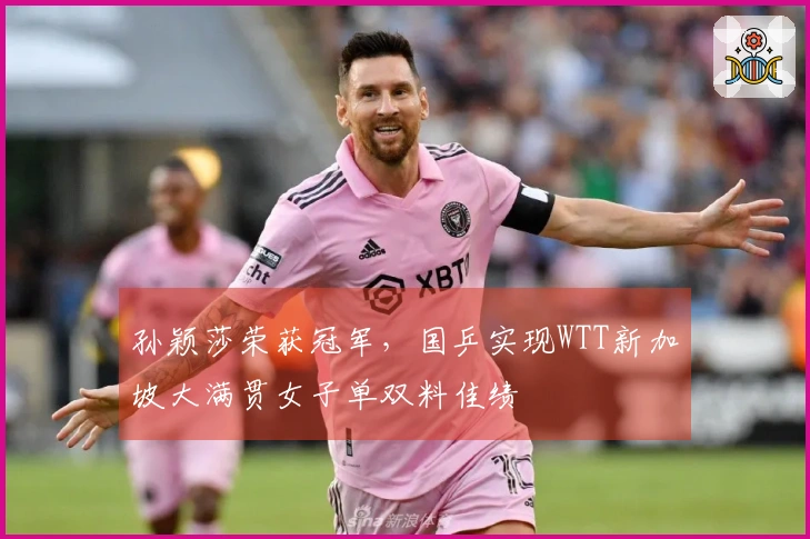 孙颖莎荣获冠军，国乒实现WTT新加坡大满贯女子单双料佳绩
