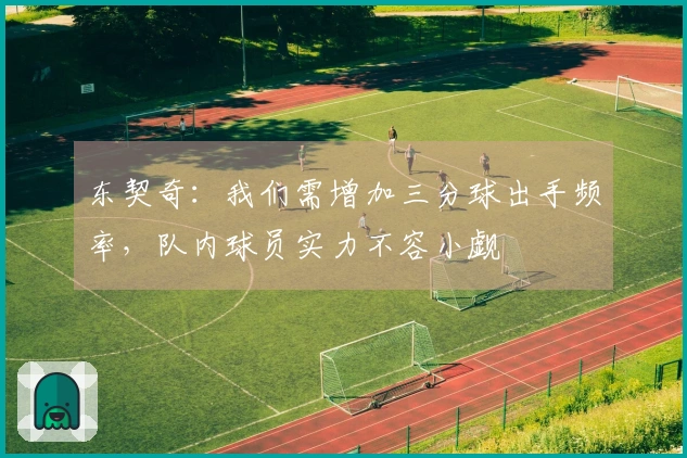 东契奇：我们需增加三分球出手频率，队内球员实力不容小觑