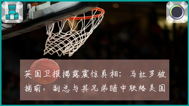 英国卫报揭露震惊真相：马杜罗被捕前，副总与其兄弟暗中联络美国