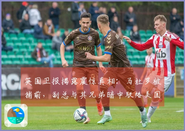 英国卫报揭露震惊真相：马杜罗被捕前，副总与其兄弟暗中联络美国