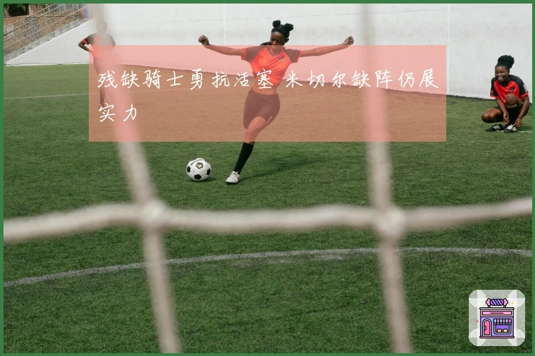 残缺骑士勇抗活塞 米切尔缺阵仍展实力