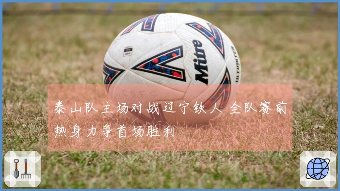 泰山队主场对战辽宁铁人 全队赛前热身力争首场胜利