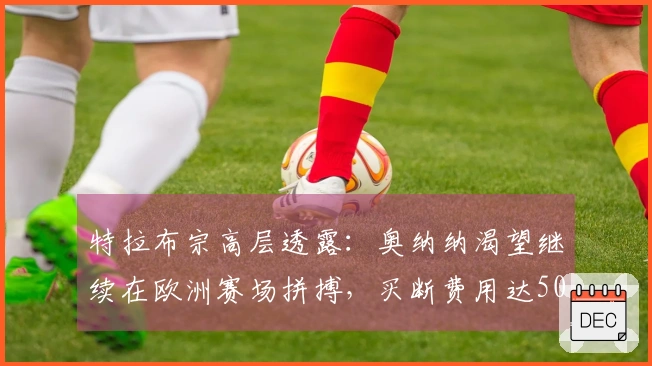 特拉布宗高层透露：奥纳纳渴望继续在欧洲赛场拼搏，买断费用达5000万欧！