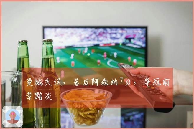 曼城失误，落后阿森纳7分，争冠前景黯淡