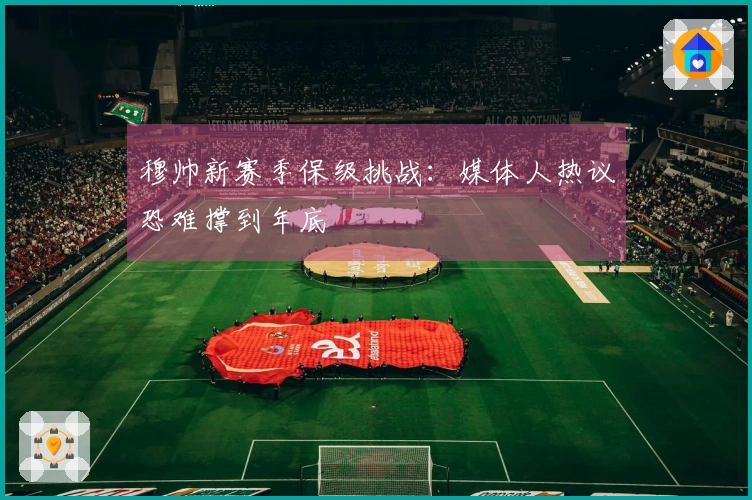 穆帅新赛季保级挑战：媒体人热议恐难撑到年底